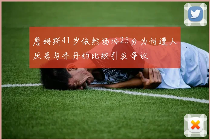 詹姆斯41岁依然场均25分为何遭人厌恶与乔丹的比较引发争议