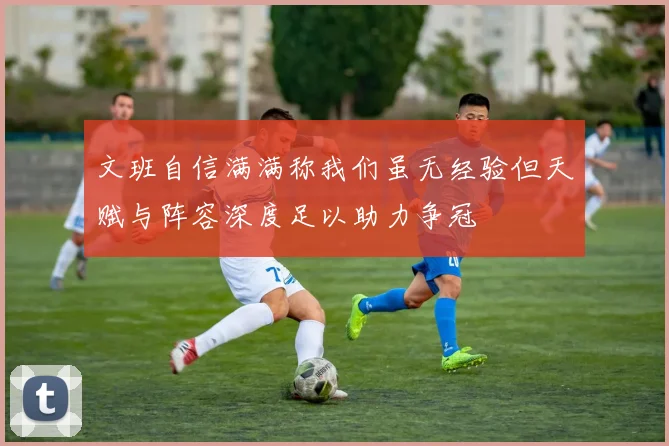文班自信满满称我们虽无经验但天赋与阵容深度足以助力争冠