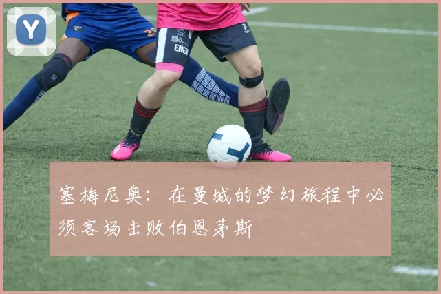 塞梅尼奥：在曼城的梦幻旅程中必须客场击败伯恩茅斯