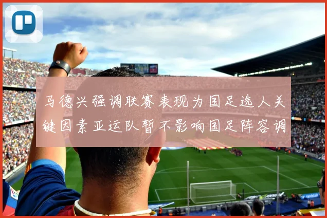马德兴强调联赛表现为国足选人关键因素亚运队暂不影响国足阵容调整