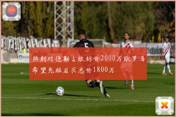 热刺对德勒古欣标价2000万欧罗马希望先租后买总价1800万