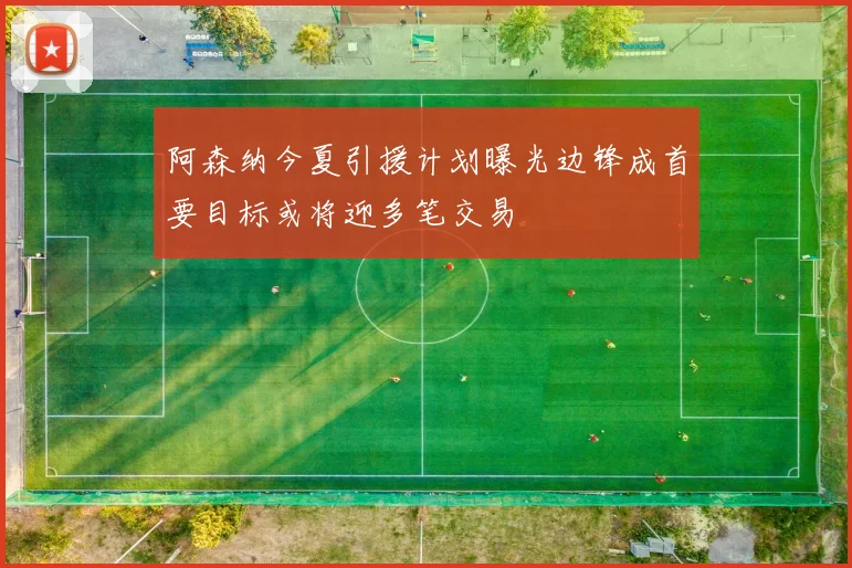 阿森纳今夏引援计划曝光边锋成首要目标或将迎多笔交易
