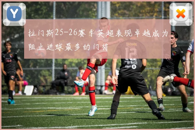 拉门斯25-26赛季英超表现卓越成为阻止进球最多的门将