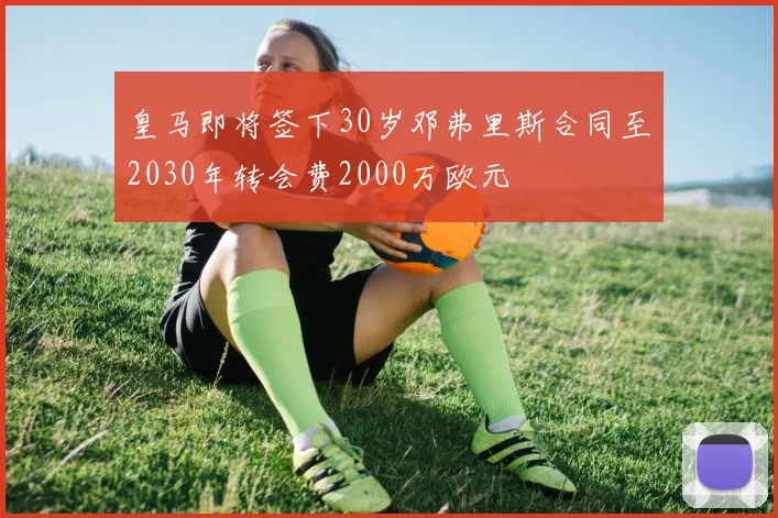 皇马即将签下30岁邓弗里斯合同至2030年转会费2000万欧元