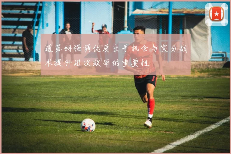 道苏姆强调优质出手机会与突分战术提升进攻效率的重要性