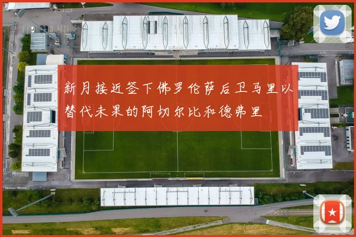新月接近签下佛罗伦萨后卫马里以替代未果的阿切尔比和德弗里